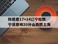 半岛体育网页版-韩德君17+14辽宁险胜宁波原帅20分山西胜上海的简单介绍