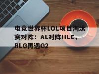 半岛体育全站-包含电竞世界杯LOL项目淘汰赛对阵：AL对阵HLE，BLG再遇G2的词条