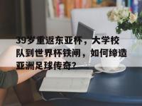 半岛体育全站-39岁重返东亚杯，大学校队到世界杯铁闸，如何缔造亚洲足球传奇？的简单介绍